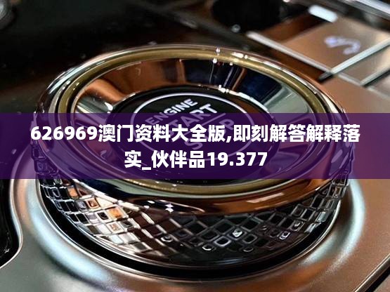 626969澳门资料大全版,即刻解答解释落实_伙伴品19.377