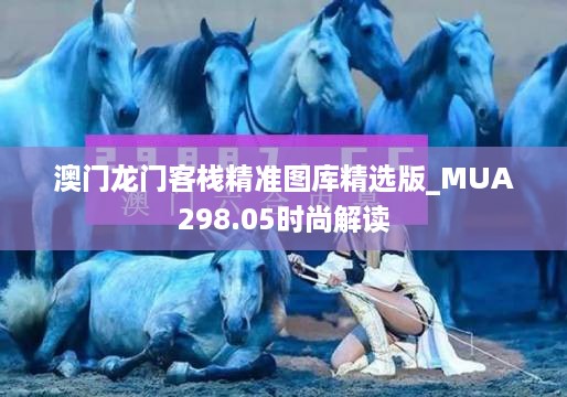 澳门龙门客栈精准图库精选版_mua298.05时尚解读